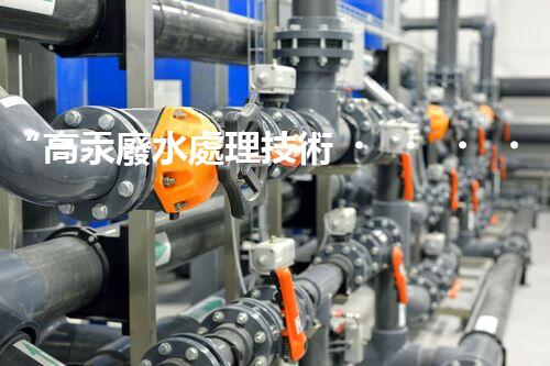 “高汞廢水處理技術，綠色環(huán)保新篇章”